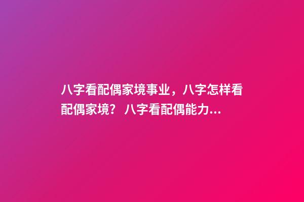 八字看配偶家境事业，八字怎样看配偶家境？ 八字看配偶能力家境，八字怎样看配偶家境？-第1张-观点-玄机派